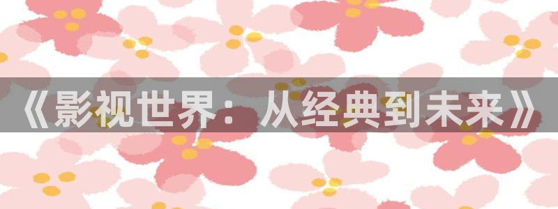 奇优影院高清版：《影视世界：从经典到未来》