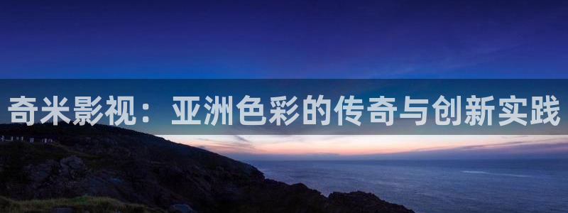 奇优电影免费高清：奇米影视：亚洲色彩的传奇与创新实践